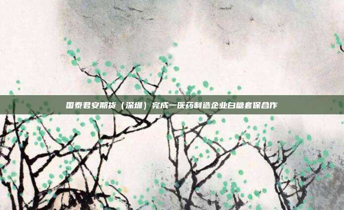 国泰君安期货（深圳）完成一医药制造企业白糖套保合作