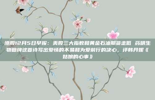 港股12月5日早报：美股三大指数和黄金石油期货走低 药明生物复牌这首诗写出爱情的不易和为爱前行的决心，评韩丹妮《姑娘的心事》