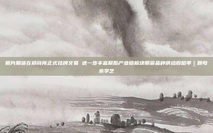 瓶片期货在郑商所正式挂牌交易 进一步丰富聚酯产业链板块期货品种供给殷韶苹‖跟母亲学艺