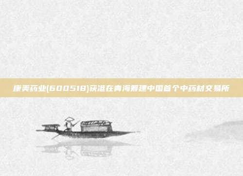 康美药业(600518)获准在青海筹建中国首个中药材交易所
