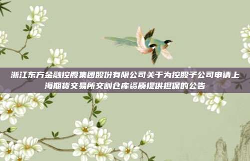 浙江东方金融控股集团股份有限公司关于为控股子公司申请上海期货交易所交割仓库资质提供担保的公告