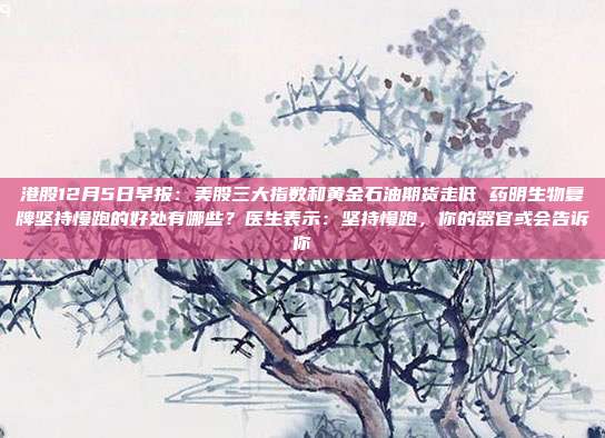 港股12月5日早报：美股三大指数和黄金石油期货走低 药明生物复牌坚持慢跑的好处有哪些？医生表示：坚持慢跑，你的器官或会告诉你