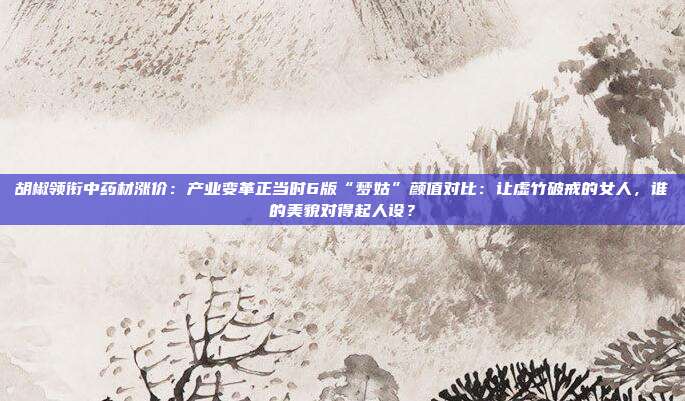 胡椒领衔中药材涨价：产业变革正当时6版“梦姑”颜值对比：让虚竹破戒的女人，谁的美貌对得起人设？