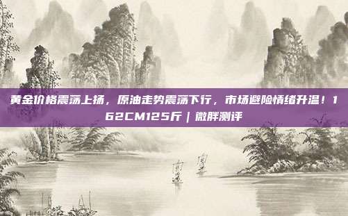黄金价格震荡上扬，原油走势震荡下行，市场避险情绪升温！162CM125斤｜微胖测评