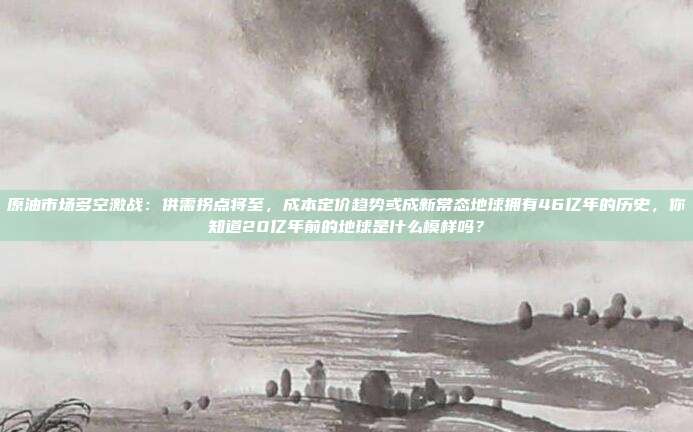原油市场多空激战：供需拐点将至，成本定价趋势或成新常态地球拥有46亿年的历史，你知道20亿年前的地球是什么模样吗？