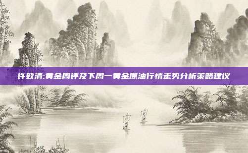 许致清:黄金周评及下周一黄金原油行情走势分析策略建议