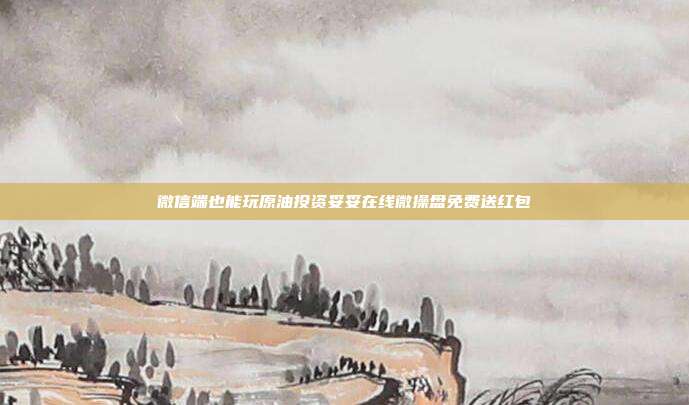 微信端也能玩原油投资妥妥在线微操盘免费送红包