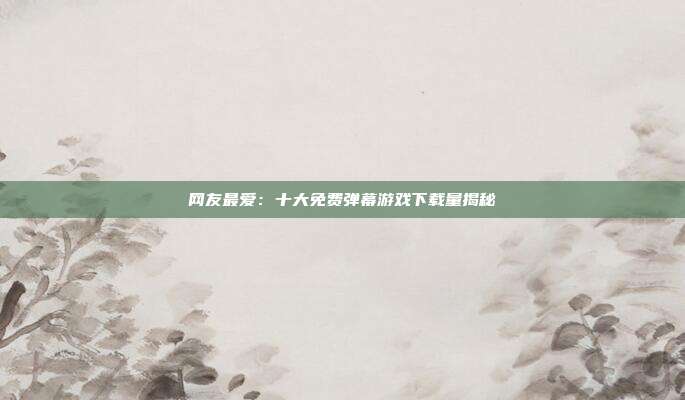 网友最爱：十大免费弹幕游戏下载量揭秘