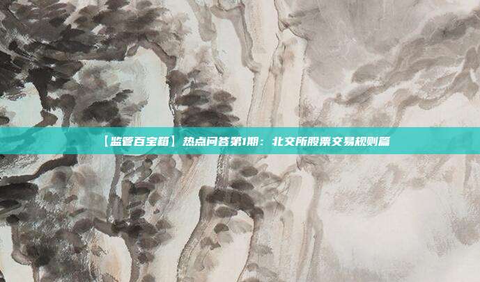 【监管百宝箱】热点问答第1期：北交所股票交易规则篇