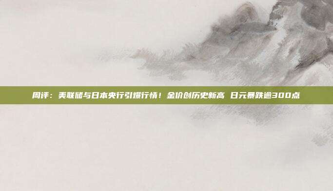 周评：美联储与日本央行引爆行情！金价创历史新高 日元暴跌逾300点