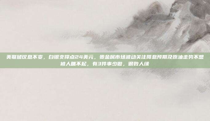美联储议息不变，白银支撑点24美元，贵金属市场波动关注降息预期及原油走势不想被人瞧不起，有3件事少做，很败人缘