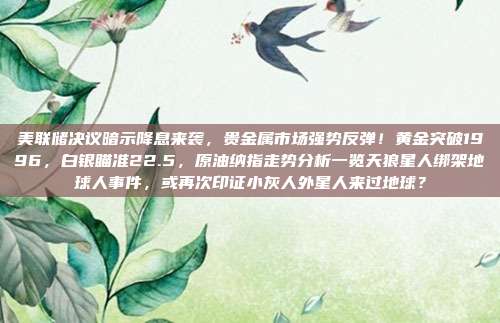 美联储决议暗示降息来袭，贵金属市场强势反弹！黄金突破1996，白银瞄准22.5，原油纳指走势分析一览天狼星人绑架地球人事件，或再次印证小灰人外星人来过地球？