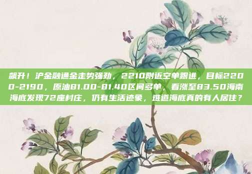 飙升！沪金融通金走势强劲，2210附近空单跟进，目标2200-2190，原油81.00-81.40区间多单，看涨至83.50海南海底发现72座村庄，仍有生活迹象，难道海底真的有人居住？