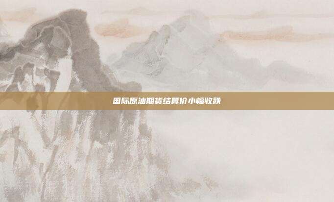国际原油期货结算价小幅收跌