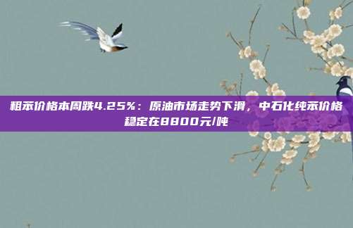 粗苯价格本周跌4.25%：原油市场走势下滑，中石化纯苯价格稳定在8800元/吨