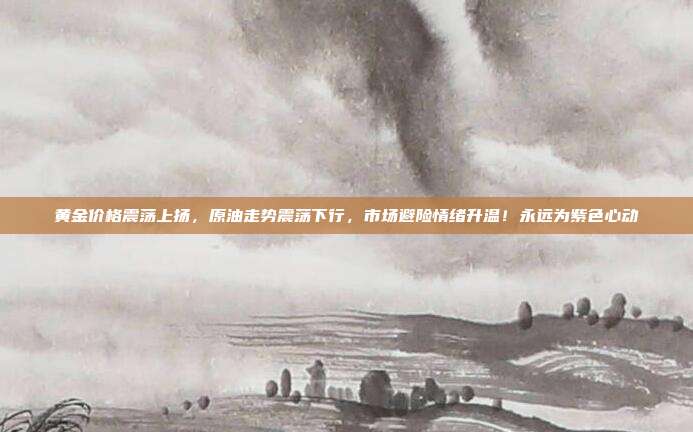 黄金价格震荡上扬，原油走势震荡下行，市场避险情绪升温！永远为紫色心动