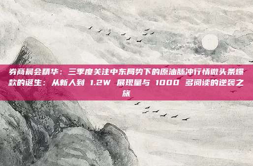 券商晨会精华：三季度关注中东局势下的原油脉冲行情微头条爆款的诞生：从新人到 1.2W 展现量与 1000 多阅读的逆袭之旅