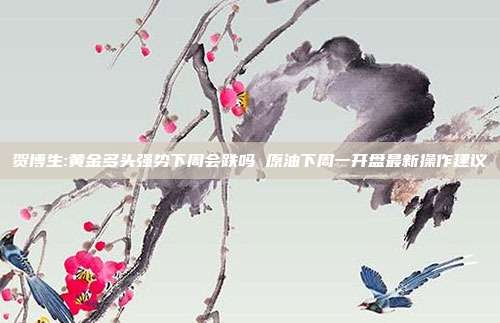 贺博生:黄金多头强势下周会跌吗 原油下周一开盘最新操作建议