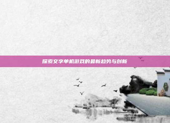 探索文字单机游戏的最新趋势与创新