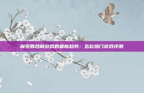探索回合制游戏的最新趋势：五款热门游戏评测