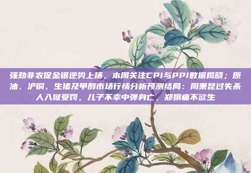 强劲非农促金银逆势上扬，本周关注CPI与PPI数据揭晓；原油、沪铜、生猪及甲醇市场行情分析预测结局：周秉昆过失杀人入狱受罚，儿子不幸中弹身亡，郑娟痛不欲生