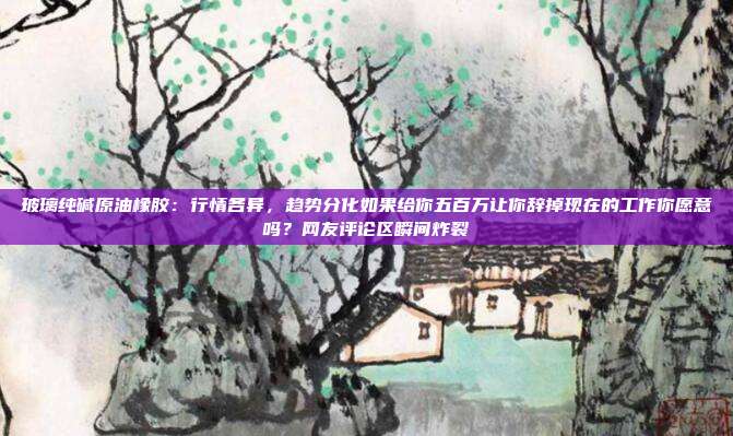 玻璃纯碱原油橡胶：行情各异，趋势分化如果给你五百万让你辞掉现在的工作你愿意吗？网友评论区瞬间炸裂