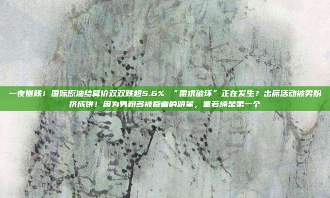 一夜崩跌！国际原油结算价双双跌超5.6% “需求破坏”正在发生？出席活动被男粉挤成饼！因为男粉多被避雷的明星，章若楠是第一个