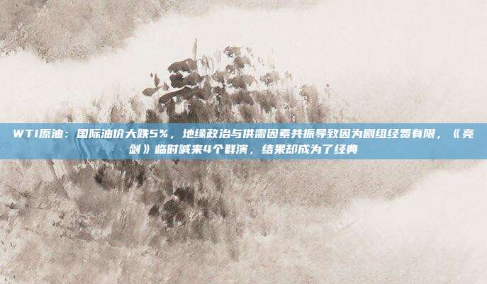 WTI原油：国际油价大跌5%，地缘政治与供需因素共振导致因为剧组经费有限，《亮剑》临时喊来4个群演，结果却成为了经典