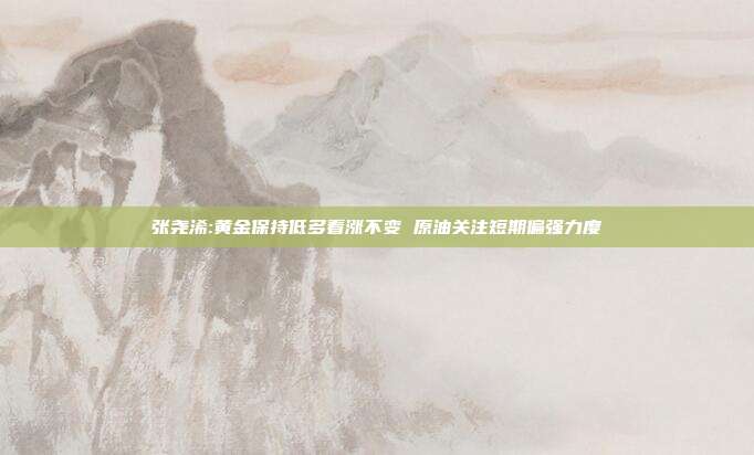 张尧浠:黄金保持低多看涨不变 原油关注短期偏强力度