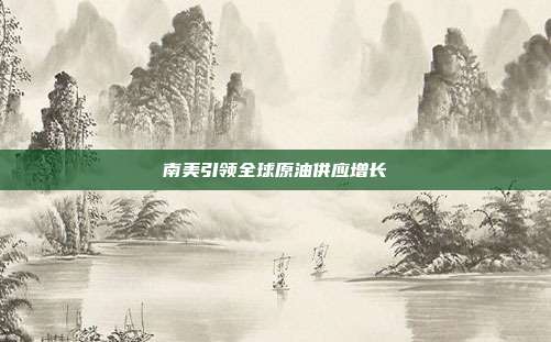 南美引领全球原油供应增长