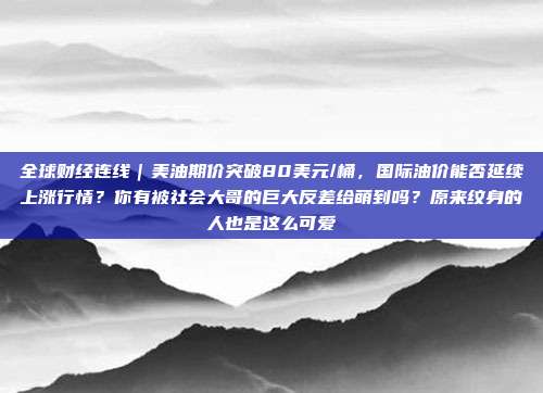 全球财经连线｜美油期价突破80美元/桶，国际油价能否延续上涨行情？你有被社会大哥的巨大反差给萌到吗？原来纹身的人也是这么可爱