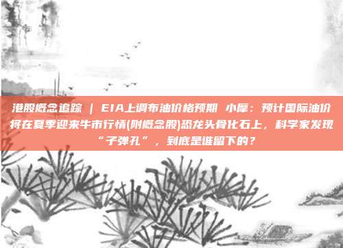 港股概念追踪 | EIA上调布油价格预期 小摩：预计国际油价将在夏季迎来牛市行情(附概念股)恐龙头骨化石上，科学家发现“子弹孔”，到底是谁留下的？