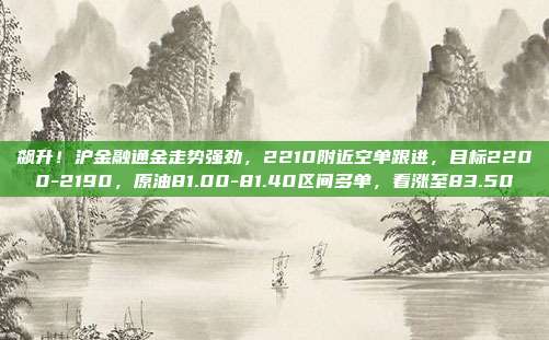 飙升！沪金融通金走势强劲，2210附近空单跟进，目标2200-2190，原油81.00-81.40区间多单，看涨至83.50