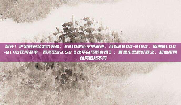 飙升！沪金融通金走势强劲，2210附近空单跟进，目标2200-2190，原油81.00-81.40区间多单，看涨至83.50《少年白马醉春风》：百里东君和叶鼎之，起点相同，结局迥然不同
