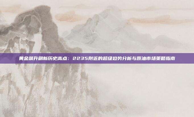 黄金飙升刷新历史高点：2235附近的超级趋势分析与原油市场策略指南