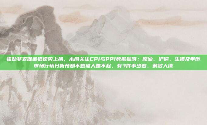 强劲非农促金银逆势上扬，本周关注CPI与PPI数据揭晓；原油、沪铜、生猪及甲醇市场行情分析预测不想被人瞧不起，有3件事少做，很败人缘
