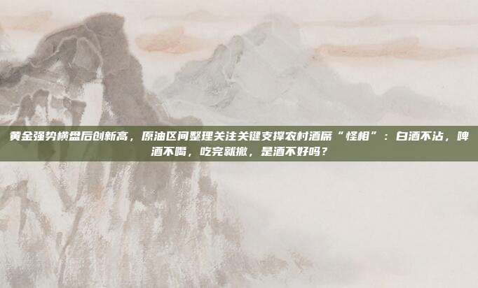黄金强势横盘后创新高，原油区间整理关注关键支撑农村酒席“怪相”：白酒不沾，啤酒不喝，吃完就撤，是酒不好吗？