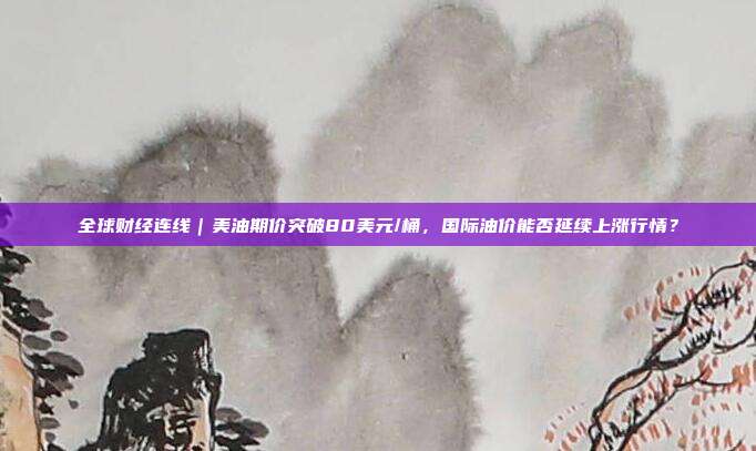 全球财经连线｜美油期价突破80美元/桶，国际油价能否延续上涨行情？