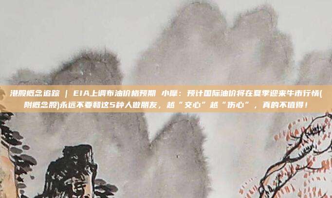 港股概念追踪 | EIA上调布油价格预期 小摩：预计国际油价将在夏季迎来牛市行情(附概念股)永远不要和这5种人做朋友，越“交心”越“伤心”，真的不值得！