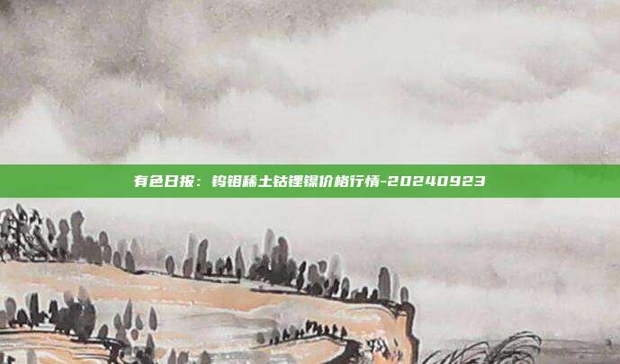 有色日报：钨钼稀土钴锂镍价格行情-20240923