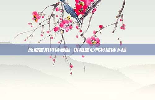 原油需求持续萎靡 价格重心或将继续下移
