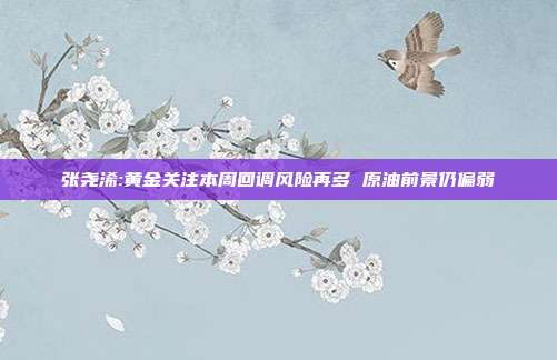 张尧浠:黄金关注本周回调风险再多 原油前景仍偏弱