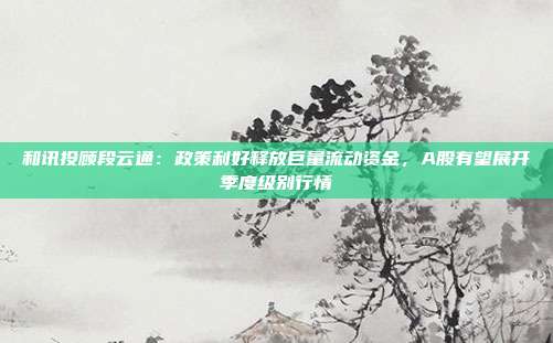 和讯投顾段云通：政策利好释放巨量流动资金，A股有望展开季度级别行情