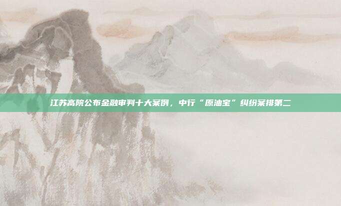 江苏高院公布金融审判十大案例，中行“原油宝”纠纷案排第二