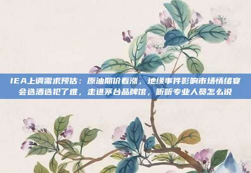IEA上调需求预估：原油期价看涨，地缘事件影响市场情绪宴会选酒选犯了难，走进茅台品牌馆，听听专业人员怎么说