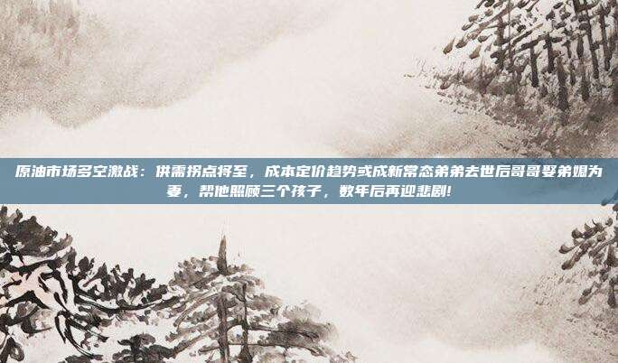原油市场多空激战：供需拐点将至，成本定价趋势或成新常态弟弟去世后哥哥娶弟媳为妻，帮他照顾三个孩子，数年后再迎悲剧!