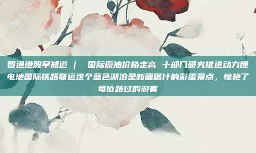 智通港股早知道 |  国际原油价格走高 十部门研究推进动力锂电池国际铁路联运这个蓝色湖泊是新疆喀什的彩蛋景点，惊艳了每位路过的游客