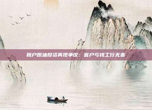 账户原油投资再现争议：客户亏钱工行无责