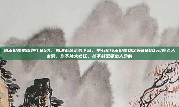 粗苯价格本周跌4.25%：原油市场走势下滑，中石化纯苯价格稳定在8800元/吨老人家啊，你不能太疯狂，搞不好是要出人命的