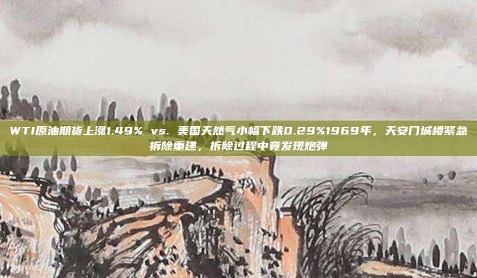 WTI原油期货上涨1.49% vs. 美国天然气小幅下跌0.29%1969年，天安门城楼紧急拆除重建，拆除过程中竟发现炮弹